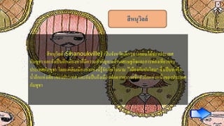 สีหนุวิลล์
สีหนุวิลล์ (Sihanoukville) เป็นจังหวัดเล็กๆทางตอนใต้ของประเทศ
กัมพูชา และยังเป็นอีกเมืองท่าที่มีความสาคัญทางด้านเศรษฐกิจและการท่องเที่ยวของ
ประเทศกัมพูชา โดยแต่เดิมเมืองท่าแห่งนี้รู้จักกันในนาม "เมืองกัมปงโสม" ซึ่งเป็นท่าเรือ
น้าลึกแห่งเดียวของประเทศ และยังเป็นถึงเมืองพักตากอากาศชื่อดังอีกแห่งหนึ่งของประเทศ
กัมพูชา
 