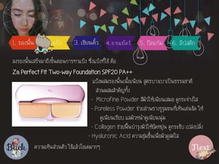 ??????????????????????????????????? ?????????????? ???
Za Perfect Fit Two-way Foundation SPF20 PA++
???????????????????????? ??????????????????????
????????????????
- Microfine Powder ????????????????? ???????????
- Poreless Powder ??????????????????????????????? ???
???????????? ????????????????????
- Collagen ??????????????????????????? ???????? ??????????
- Hyaluronic Acid ??????????????????????????
??????????????? ???????????????
 