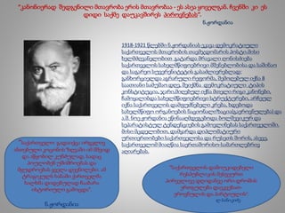 “კანონიერად შედგენილი მთავრობა ერის მთავრობაა - ეს ასეა ყოველგან. ჩვენში კი ეს
დიდი საქმე დაუკავშირეს პიროვნებას”.
ნ.ჟორდანია
1918-1921 წლებში ნ.ჟორდანიას ეკავა დემოკრატიული
საქართველოს მთავრობის თავმჯდომარის პოსტი.მისი
ხელმძღვანელობით გატარდა მრავალი ღონისძიება
საქართველოს სახელმწიფოებრივი მშენებლობისა და საშინაო
და საგარეო სუვერენიტეტის გასაძლიერებლად:
განხორციელდა აგრარული რეფორმა, შემოღებულ იქნა 8
საათიანი სამუშაო დღე, შეიქმნა დემოკრატიული ტიპის
კონსტიტუცია, ჯარი,მიღებულ იქნა მთელი რიგი კანონები,
ჩამოყალიბდა სახელმწიფოებრივი სტრუქტურები, არჩეულ
იქნა საქართველოს დამფუძნებელი კრება, ხდებოდა
სახელმწიფო ორგანოების ნაციონალიზაცია(გაეროვნულება) და
ა.შ. ნოე ჟორდანია ეწინააღმდეგებოდა ბოლშევიკურ და
სეპარატისტულ ტენდენციების გამოვლინებას საქართველოში.
მისი მცდელობით, დამყარდა დიპლომატიური
ურთიერთობები საქართველოსა და რუსეთს შორის, ასევე,
საქართველომ მიაღწია საერთაშორისო-სამართლებრივ
აღიარებას.
“საქართველო გადაიქცა ირგვლივ
ანთებული კოცონის ზღვაში იმ მშვიდ
და აწყობილ კუნძულად, სადაც
პოულობენ უშიშროებას და
მყუდროებას ყველა დევნილები. ამ
ტრაგიკულს ხანაში ქართველმა
ხალხმა დიდებულად ჩააბარა
ისტორიული გამოცდა”.
ნ.ჟორდანია
“საქართველოს დამოუკიდებელი
რესპუბლიკის მესვეურთ
პირველივე დღიდანვე ორი დროშის
ერთგულება დაეკვებათ-
ეროვნულის და პარტიულის”.
ლ.სანიკიძე
 