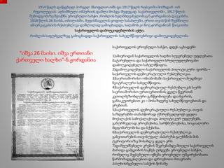 1914 წელს დაწყებულ პირველ მსოფლიო ომს და 1917 წელს რუსეთში მომხდარ ორ
რევოლუციას აღნიშნული იმპერიის დაშლა მოჰყვა შედეგად. საქართველოში , 1917 წლის
შემოდგომაზე შეიქმნა ეროვნული საბჭო ,რომლის ხელმძღვანელობაც ნ.ჟორდანიას დაეკისრა.
1918 წლის 26 მაისს, თბილისში, მეფისნაცვლის ყოფილ სასახლეში, ერთი თვის წინ შექმნილი
ამიერკავკასიის რესპუბლიკა დაშლილად გამოცხადდა, საღამოს კი ნოე ჟორდანიამ წაიკითხა
საქართველოს დამოუკიდებლობის აქტი,
რომლის საფუძველზეც გამოცხადდა საქართველოს სახელმწიფოებრივი დამოუკიდებელობა
“იშვა 26 მაისი. იშვა ერთიანი
ქართველი ხალხი”-ნ.ჟორდანია
საქართველოს ეროვნული საბჭო, დღეს აცხადებს:
1)ამიერიდან საქართველოს ხალხი სუვერენულ უფლებათა
მატარებელია და საქართველო სრულუფლებოვანი
დამოუკიდებელი სახელმწიფოა.
2)დამოუკიდებელი საქართველოს პოლიტიკური ფორმა –
საქართველოს დემოკრატიული რესპუბლიკაა.
3)საერთაშორისო ომიანობაში საქართველო მუდმივი
ნეიტრალური სახელმწიფოა.
4)საქართველოს დემოკრატიულ რესპუბლიკას სურს
საერთაშორისო ურთიერთობის ყველა წევრთან
კეთილმეზობლური განწყობილება დაამყაროს,
განსაკუთრებით კი – მოსაზღვრე სახელმწიფოებთან და
ერებთან.
5)საქართველოს დემოკრატიული რესპუბლიკა თავის
საზღვრებში თანასწორად უზრუნველყოფს ყველა
მოქალაქის სამოქალაქო და პოლიტიკურ უფლებებს,
განურჩევლად ეროვნებისა, სარწმუნოებისა, სოციალური
მდგომარეობისა და სქესისა.
6)საქართველოს დემოკრატიული რესპუბლიკა
განვითარების თავისუფალ ასპარეზს გაუხსნის მის
ტერიტორიაზე მოსახლე ყველა ერს.
7)დამფუძნებელი კრების შეკრებამდე მთელი საქართველოს
მართვა-გამგეობის საქმეს უძღვება ეროვნული საბჭო,
რომელიც შევსებული იქნება ეროვნული უმცირესობათა
წარმომადგენლებით და დროებითი მთავრობა
პასუხისმგებელია საბჭოს წინაშე.
 