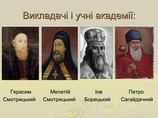 Викладачі і учні академії:Викладачі і учні академії:
Герасим Мелетій Іов ПетроГерасим Мелетій Іов Петро
Смотрицький Смотрицький Борецький СагайдачнийСмотрицький Смотрицький Борецький Сагайдачний
 