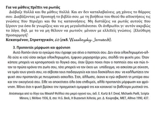 Για να μάθεις πρέπει να ρωτάς
Διάβαζε πολλά και θα μάθεις πολλά. Και αν δεν καταλαβαίνεις, μη χάνεις το θάρρος
σου. Διαβάζοντας με προσοχή το βιβλίο σου, με τη βοήθεια του Θεού θα αποκτήσεις τις
γνώσεις που περιέχει και θα τις κατανοήσεις. Μη διστάζεις να ρωτάς αυτούς που
ξέρουν για όσα δε γνωρίζεις και να μη μεγαλοπιάνεσαι. Οι άνθρωποι γι' αυτόν ακριβώς
το λόγο, δηλ. με το να μη θέλουν να ρωτούν, μένουν με ελλιπείς γνώσεις. (Ελεύθερη
προσαρμογή)
Κεκαυμένου, Στρατηγικόν, 60 (εκδ. Wassilieysky- Jernstedt).
 