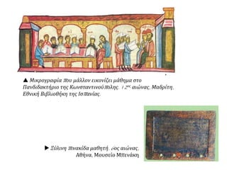  Μικρογραφία που μάλλον εικονίζει μάθημα στο
Πανδιδακτήριο της Κωνσταντινούπολης. 12ος αιώνας, Μαδρίτη,
Εθνική Βιβλιοθήκη της Ισπανίας.
 Ξύλινη πινακίδα μαθητή. 6ος αιώνας,
Αθήνα, Μουσείο Μπενάκη
 