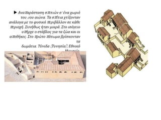 Αναπαράσταση σπιτιών σ’ ένα χωριό
του 6ου αιώνα. Τα σπίτια χτίζονταν
ανάλογα με το φυσικό περιβάλλον σε κάθε
περιοχή. Συνήθως ήταν μικρά. Στο ισόγειο
υπήρχε ο στάβλος για τα ζώα και οι
αποθήκες. Στο πρώτο πάτωμα βρίσκονταν
τα δωμάτια. Τύνιδα (Τυνησία), Εθνικό
Μουσείο.
 