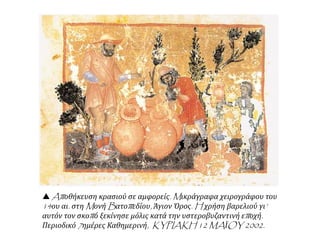  Aποθήκευση κρασιού σε αμφορείς. Mικράγραφα χειρογράφου του
14ου αι. στη Mονή Bατοπεδίου, Άγιον Όρος. H χρήση βαρελιού γι’
αυτόν τον σκοπό ξεκίνησε μόλις κατά την υστεροβυζαντινή εποχή.
Περιοδικό 7ημέρες Καθημερινή, KYPIAKH 12 MAΪOY 2002.
 