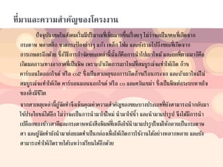 ที่มาและความสาคัญของโครงงาน
ปัจจุบันขยะในสังคมเริ่มมีปริมาณที่เพิ่มมากขึ้นเรื่อยๆ ไม่ว่าจะเป็นขยะที่เกิดจาก
กระดาษ พลาสติก ขวดกระป๋ องต่างๆ แก้ว เหล็ก โฟม และยังรวมไปถึงขยะที่เกิดจาก
การเกษตรอีกด้วย ซึ่งวิธีการกาจัดขยะเหล่านี้นั้นก็คือการนาไปเผาไหม้และผลที่ตามมาก็คือ
เกิดมลภาวะทางอากาศที่เป็นพิษ เพราะถ้าเกิดการเผาไหม้ที่สมบูรณ์จะทาให้เกิด ก๊าซ
คาร์บอนไดออกไซด์ หรือ co2 ซึ่งเป็นสาเหตุของการเกิดก๊าซเรือนกระจก และถ้าเผาไหม้ไม่
สมบูรณ์จะทาให้เกิด คาร์บอนมอนนอกไซด์ หรือ co และควันเขม่า ซึ่งเป็นพิษต่อระบบหายใจ
ของสิ่งมีชีวิต
จากสาเหตุเหล่านี้ผู้จัดทาจึงเห็นคุณค่าความสาคัญของขยะบางประเภทที่ยังสามารถนากลับมา
ใช้ประโยชน์ได้อีก ไม่ว่าจะเป็นการนามาใช้ใหม่ นามาใช้ซ้า และนามาแปรรูป จึงได้มีการนา
เปลือกของข้าวสาลีและกระดาษหนังสือพิมพ์ที่เหลือใช้นามาแปรรูปใหม่ให้กลายเป็นกระดาษ
สา และผู้จัดทายังนามาต่อยอดทาเป็นกล่องเพื่อให้เกิดการใช้งานได้อย่างหลากหลาย และยัง
สามารถทาให้เกิดรายได้ระหว่างเรียนได้อีกด้วย
 