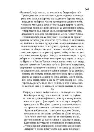 365
(бедници! јас ја жалам, од несреќа не бидува фешта!).
Претседателот со секретарите држи седница на влада,
рака под рака, на корзото шета дама со ќерката млада,
посада на рибарски чамец истовара сандаци со риба,
човек од Мисури ја брои стоката дури ветрот го шиба,
кондуктер мине низ воз ѕвечкајќи со ситни пари в рака,
тесар мести под, лимар кров, ѕидар мек малтер сака,
држејќи ги чиниите работници во менза чекаат храна,
годишни времиња се менуваат, од досада нé бранат,
празник четврти јули мноштво луѓе слави со викотници,
од топови и поситни оружја ечат поздравни пукотници,
годишните времиња се менуваат, орач ора, косач коси,
плодови се збираат и сушат, житото во амбари се носи,
зиме, на смрзнато езеро крај дупка, рибар демне штука,
населеник големи ќутуци цепи, со чивии и секира ги чука,
лаѓари на плоснати чамци во самрак крај шума се сидрат,
по Црвената Река и Тенеси ловци ловат мечка или видра,
против мракот на Арканзас луѓе со факли се вооружени,
старешини навечер со синовите и внуците се опкружени,
по дневниот лов, ловци во куќи и шатори ќе се скријат,
живите свое време спијат, мртвите свое време спијат,
старец со жена и младич со жена спијат, јас ги сонив,
кон мене внатре идат а јас се буткам надвор кон нив,
горедолу, јас сум како еден од нив, и жив и скаменет,
од секој од нив и од сите, си ја ткаам песната за мене.
16
Стар сум и млад, со будалечки и со мудречки стаж,
безобѕирен за другите а напати грижно ги љубам
татковски дури и мајчински, дете сум колку и маж,
исполнет сум со фина граѓа исто колку и со груба,
припадник на Нацијата од многу нации составена,
со правда и за мали и големи еднакво поставена,
Јужњак и Северњак, плантажер весел од Окони,
гостопримлив домаќин, особено за убави кокони,
или Јенки своеглав, вештак за трговските знаци,
светски патник со најсвитливи и најцврсти краци,
Кентакиец во уресени ногавици од еленска кожа,
Луизијанец ил`Џорџијанец но капитал си множам,
лаѓар што плови преку езеро или само по крајот,
 