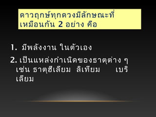 ดาวฤกษ์ทุกดวงมีลักษณะที่
เหมือนกัน 2 อย่าง คือ
1. มีพลังงาน ในตัวเอง
2. เป็นแหล่งกำาเนิดของธาตุต่าง ๆ
เช่น ธาตุฮีเลียม ลิเทียม  เบริ
เลียม
 