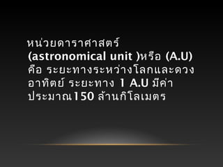 หน่วยดาราศาสตร์
(astronomical unit )หรือ (A.U)
คือ ระยะทางระหว่างโลกและดวง
อาทิตย์ ระยะทาง 1 A.U มีค่า
ประมาณ150 ล้านกิโลเมตร
 