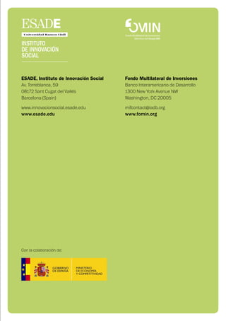 71
ESADE, Instituto de Innovación Social
Av. Torreblanca, 59
08172 Sant Cugat del Vallés
Barcelona (Spain)
www.innovacionsocial.esade.edu
www.esade.edu
Fondo Multilateral de Inversiones
Banco Interamericano de Desarrollo
1300 New York Avenue NW
Washington, DC 20005
mifcontact@iadb.org
www.fomin.org
Con la colaboración de:
 