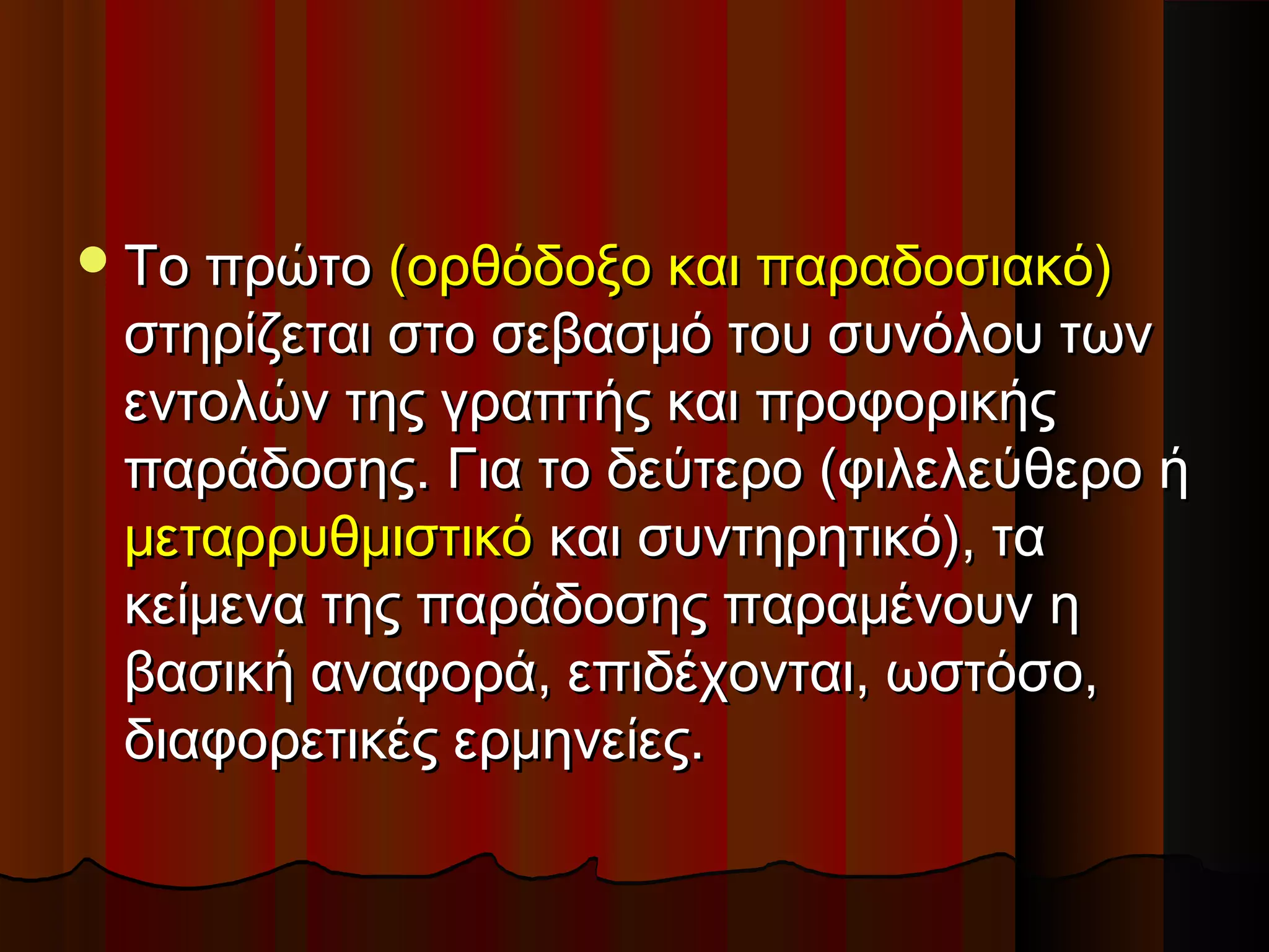 Το πρώτοΤο πρώτο (ορθόδοξο και παραδοσιακό)(ορθόδοξο και παραδοσιακό)
στηρίζεται στο σεβασμό του συνόλου τωνστηρίζεται στο σεβασμό του συνόλου των
εντολών της γραπτής και προφορικήςεντολών της γραπτής και προφορικής
παράδοσης. Για το δεύτερο (φιλελεύθερο ήπαράδοσης. Για το δεύτερο (φιλελεύθερο ή
μεταρρυθμιστικόμεταρρυθμιστικό και συντηρητικό), τακαι συντηρητικό), τα
κείμενα της παράδοσης παραμένουν ηκείμενα της παράδοσης παραμένουν η
βασική αναφορά, επιδέχονται, ωστόσο,βασική αναφορά, επιδέχονται, ωστόσο,
διαφορετικές ερμηνείες.διαφορετικές ερμηνείες.
 