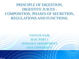 PRINCIPLE OF DIGESTION,
DIGESTIVE JUICES -
COMPOSITION, PHASES OF SECRETION,
REGULATIONS AND FUNCTIONS.
TANVI.R.NAIK
M.SC PART 1
ZOOLOGY DEPARTMENT
GOA UNIVERSITY
 
