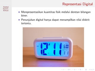 Sistem Digital
Haddad
Sammir,
M.Kom
Representasi Digital
• Merepresentasikan kuantitas ﬁsik melalui deretan bilangan
biner.
• Penunjukan digital hanya dapat menampilkan nilai diskrit
tertentu.
 