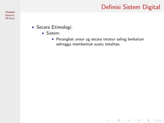 Sistem Digital
Haddad
Sammir,
M.Kom
Deﬁnisi Sistem Digital
• Secara Etimologi:
• Sistem:
• Perangkat unsur yg secara teratur saling berkaitan
sehingga membentuk suatu totalitas.
 