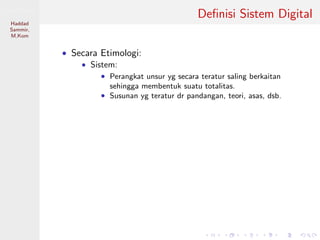 Sistem Digital
Haddad
Sammir,
M.Kom
Deﬁnisi Sistem Digital
• Secara Etimologi:
• Sistem:
• Perangkat unsur yg secara teratur saling berkaitan
sehingga membentuk suatu totalitas.
• Susunan yg teratur dr pandangan, teori, asas, dsb.
 