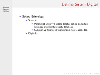 Sistem Digital
Haddad
Sammir,
M.Kom
Deﬁnisi Sistem Digital
• Secara Etimologi:
• Sistem:
• Perangkat unsur yg secara teratur saling berkaitan
sehingga membentuk suatu totalitas.
• Susunan yg teratur dr pandangan, teori, asas, dsb.
• Digital:
 