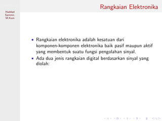 Sistem Digital
Haddad
Sammir,
M.Kom
Rangkaian Elektronika
• Rangkaian elektronika adalah kesatuan dari
komponen-komponen elektronika baik pasif maupun aktif
yang membentuk suatu fungsi pengolahan sinyal.
• Ada dua jenis rangkaian digital berdasarkan sinyal yang
diolah:
 