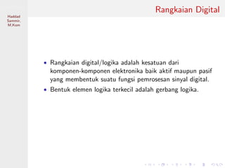 Sistem Digital
Haddad
Sammir,
M.Kom
Rangkaian Digital
• Rangkaian digital/logika adalah kesatuan dari
komponen-komponen elektronika baik aktif maupun pasif
yang membentuk suatu fungsi pemrosesan sinyal digital.
• Bentuk elemen logika terkecil adalah gerbang logika.
 