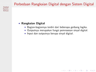 Sistem Digital
Haddad
Sammir,
M.Kom
Perbedaan Rangkaian Digital dengan Sistem Digital
• Rangkaian Digital
• Bagian-bagiannya terdiri dari beberapa gerbang logika.
• Outputnya merupakan fungsi pemrosesan sinyal digital.
• Input dan outputnya berupa sinyal digital.
 