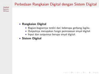 Sistem Digital
Haddad
Sammir,
M.Kom
Perbedaan Rangkaian Digital dengan Sistem Digital
• Rangkaian Digital
• Bagian-bagiannya terdiri dari beberapa gerbang logika.
• Outputnya merupakan fungsi pemrosesan sinyal digital.
• Input dan outputnya berupa sinyal digital.
• Sistem Digital
 