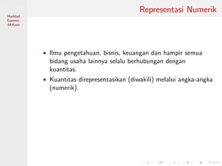 Sistem Digital
Haddad
Sammir,
M.Kom
Representasi Numerik
• Ilmu pengetahuan, bisnis, keuangan dan hampir semua
bidang usaha lainnya selalu berhubungan dengan
kuantitas.
• Kuantitas direpresentasikan (diwakili) melalui angka-angka
(numerik).
 