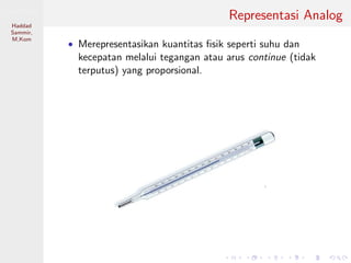 Sistem Digital
Haddad
Sammir,
M.Kom
Representasi Analog
• Merepresentasikan kuantitas ﬁsik seperti suhu dan
kecepatan melalui tegangan atau arus continue (tidak
terputus) yang proporsional.
 