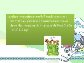 4.1.4ประเภทออกฤทธิ์ผสมผสาน คือทั้งกระตุ้นกดและหลอน
ประสาทร่วมกัน ผู้เสพติดมักมี อาการหวาดระแวง ความคิด
สับสน เห็นภาพลวงตา หูแว่ว ควบคุมตนเองไม่ได้และป่วยเป็น
โรคจิตได้แก่ กัญชา
 