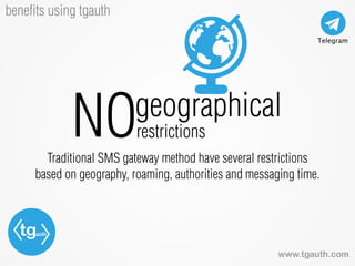 tgauth
www.tgauth.com
beneﬁts using tgauth
Traditional SMS gateway method have several restrictions
based on geography, roaming, authorities and messaging time.
NOgeographical
restrictions
 