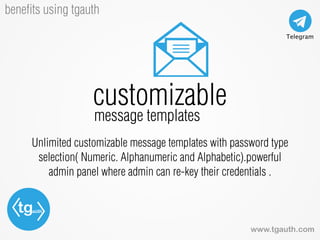 tgauth
www.tgauth.com
beneﬁts using tgauth
Unlimited customizable message templates with password type
selection( Numeric. Alphanumeric and Alphabetic).powerful
admin panel where admin can re-key their credentials .
customizable
message templates
 