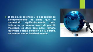  El precio, la potencia y la capacidad de
almacenamiento es cierto que ha
aumentado significativamente, pero,
incluso por su premisa básica de permitir
movilidad, es decir bajo peso, tamaño
razonable y larga duración de su batería,
no pueden crecer indefinidamente.
 