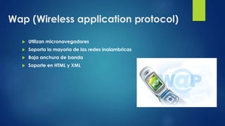 Wap (Wireless application protocol)
 Utilizan micronavegadores
 Soporta la mayoria de las redes inalambricas
 Baja anchura de banda
 Soporte en HTML y XML
 