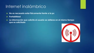 Internet inalámbrico
 No es necesario estar físicamente frente a la pc
 Portabilidad
 La información que solicita el usuario se obtiene en el mismo tiempo
que es solicitada
 
