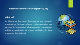 Sistema de Información Geográfica (GIS)
¿Qué es?
Un Sistema de Información Geográfica es una integración
organizada de hardware, software y datos geográficos que
permiten la organización, almacenamiento, manipulación,
análisis y modelización de grandes cantidades de datos
procedentes del mundo real.
 