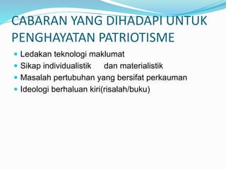 CABARAN YANG DIHADAPI UNTUK
PENGHAYATAN PATRIOTISME
 Ledakan teknologi maklumat
 Sikap individualistik dan materialistik
 Masalah pertubuhan yang bersifat perkauman
 Ideologi berhaluan kiri(risalah/buku)
 