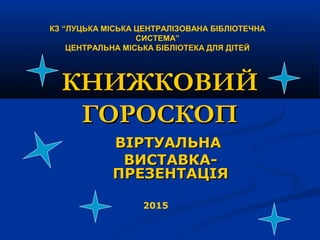 КНИЖКОВИЙКНИЖКОВИЙ
ГОРОСКОПГОРОСКОП
ВІРТУАЛЬНАВІРТУАЛЬНА
ВИСТАВКАВИСТАВКА--
ПРЕЗЕНТАЦІЯПРЕЗЕНТАЦІЯ
КЗ “ЛУЦЬКА МІСЬКА ЦЕНТР...