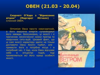ОВЕН (21.03 - 20.04)
Скарлетт О'Хара з "Віднесених
вітром" (Маргарет Мітчелл) –
істинний ОВЕН.
Оптимізм Овна просто невиче...