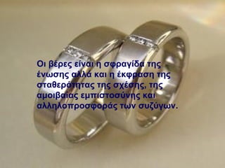 Οι βέρες είναι η σφραγίδα της
ένωσης αλλά και η έκφραση της
σταθερότητας της σχέσης, της
αμοιβαίας εμπιστοσύνης και
αλληλοπροσφοράς των συζύγων.
 