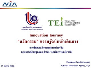 117 มีนาคม 2558
Innovation Journey
“นวัตกรรม” ความรู้ฉบับนักเดินทาง
Pantapong Tangteerasunun
National Innovation Agency, NIA
การพัฒนานวัตกรรมสู่การทาธุรกิจ
และการสนับสนุนของ สานักงานนวัตกรรมแห่งชาติ
 