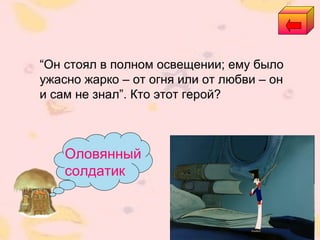 Оловянный
солдатик
“Он стоял в полном освещении; ему было
ужасно жарко – от огня или от любви – он
и сам не знал”. Кто этот герой?
 