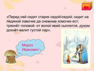 Мороз
Иванович
«Перед ней сидит старик седой-седой; сидит на
ледяной лавочке да снежные комочки ест;
тряхнёт головой- от волос иней сыплется, духом
дохнёт-валит густой пар».
 