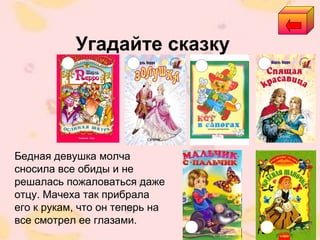 Угадайте сказку
Бедная девушка молча
сносила все обиды и не
решалась пожаловаться даже
отцу. Мачеха так прибрала
его к рукам, что он теперь на
все смотрел ее глазами.
 