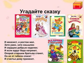 Угадайте сказку
И неказист, и ростом мал.
Зато умен, зато смышлен
И сердцем добрым наделен.
И если вдруг беда нагрянет,
Опорой старшим братьям станет,
Он их от гибели спасет
И счастье дому принесет.
 