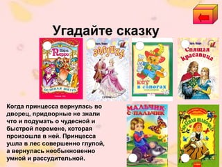 Угадайте сказку
Когда принцесса вернулась во
дворец, придворные не знали
что и подумать о чудесной и
быстрой перемене, которая
произошла в ней. Принцесса
ушла в лес совершенно глупой,
а вернулась необыкновенно
умной и рассудительной.
 