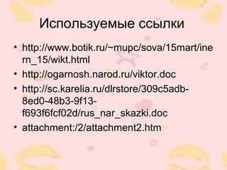 Используемые ссылки
• http://www.botik.ru/~mupc/sova/15mart/ine
rn_15/wikt.html
• http://ogarnosh.narod.ru/viktor.doc
• http://sc.karelia.ru/dlrstore/309c5adb-
8ed0-48b3-9f13-
f693f6fcf02d/rus_nar_skazki.doc
• attachment:/2/attachment2.htm
 