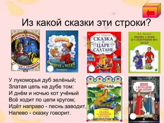 Из какой сказки эти строки?
У лукоморья дуб зелёный;
Златая цепь на дубе том:
И днём и ночью кот учёный
Всё ходит по цепи кругом;
Идёт направо - песнь заводит,
Налево - сказку говорит.
 
