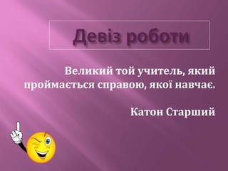 Великий той учитель, який
проймається справою, якої навчає.
Катон Старший
 