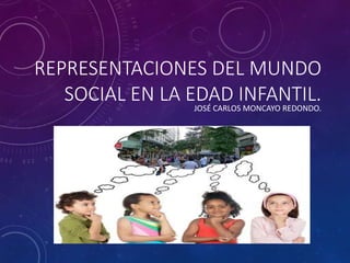 REPRESENTACIONES DEL MUNDO
SOCIAL EN LA EDAD INFANTIL.JOSÉ CARLOS MONCAYO REDONDO.
 