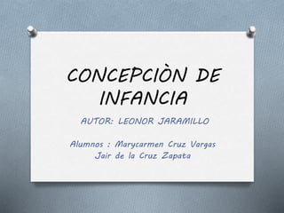 CONCEPCIÒN DE
INFANCIA
AUTOR: LEONOR JARAMILLO
Alumnos : Marycarmen Cruz Vargas
Jair de la Cruz Zapata
 