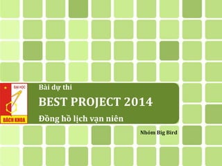 BEST PROJECT 2014
Nhóm Big Bird
Đồng hồ lịch vạn niên
Bài dự thi
 