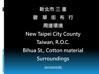 新北市 三 重
碧華 街 布 行
周邊環境
New Taipei City County
Taiwan, R.O.C.
Bihua St., Cotton material
Surroundings
20150305(四)
 